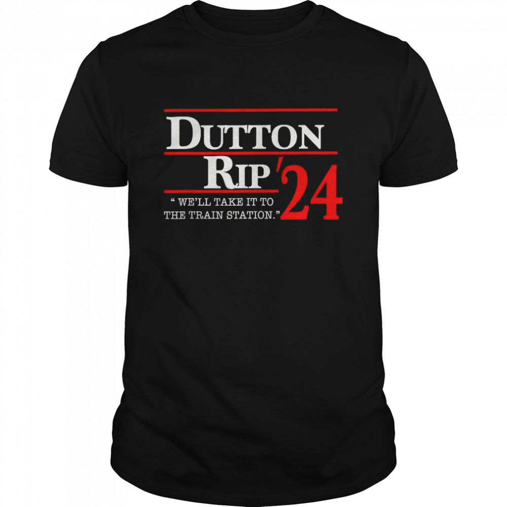 We’ll take it to the train station Dutton rip 2024 Shirt