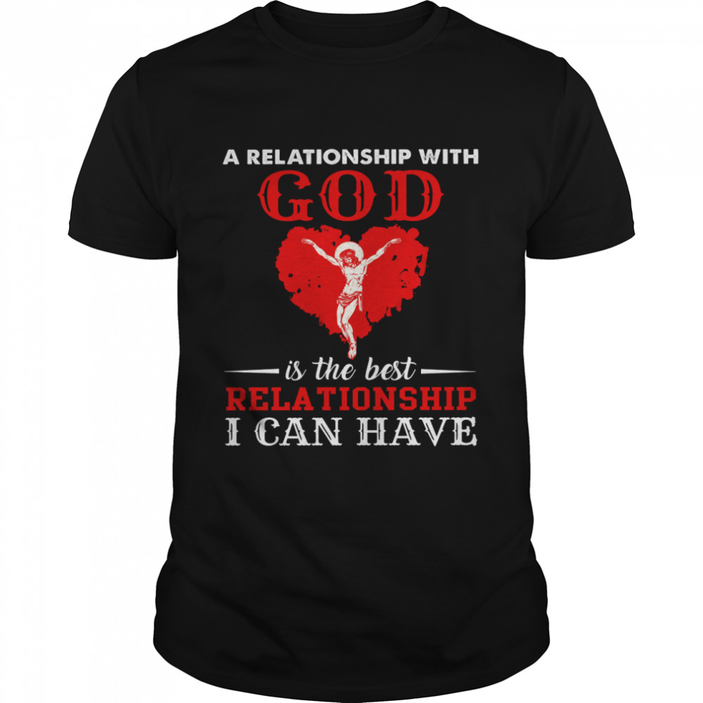 A relationship with god is the best relationship i can have shirt