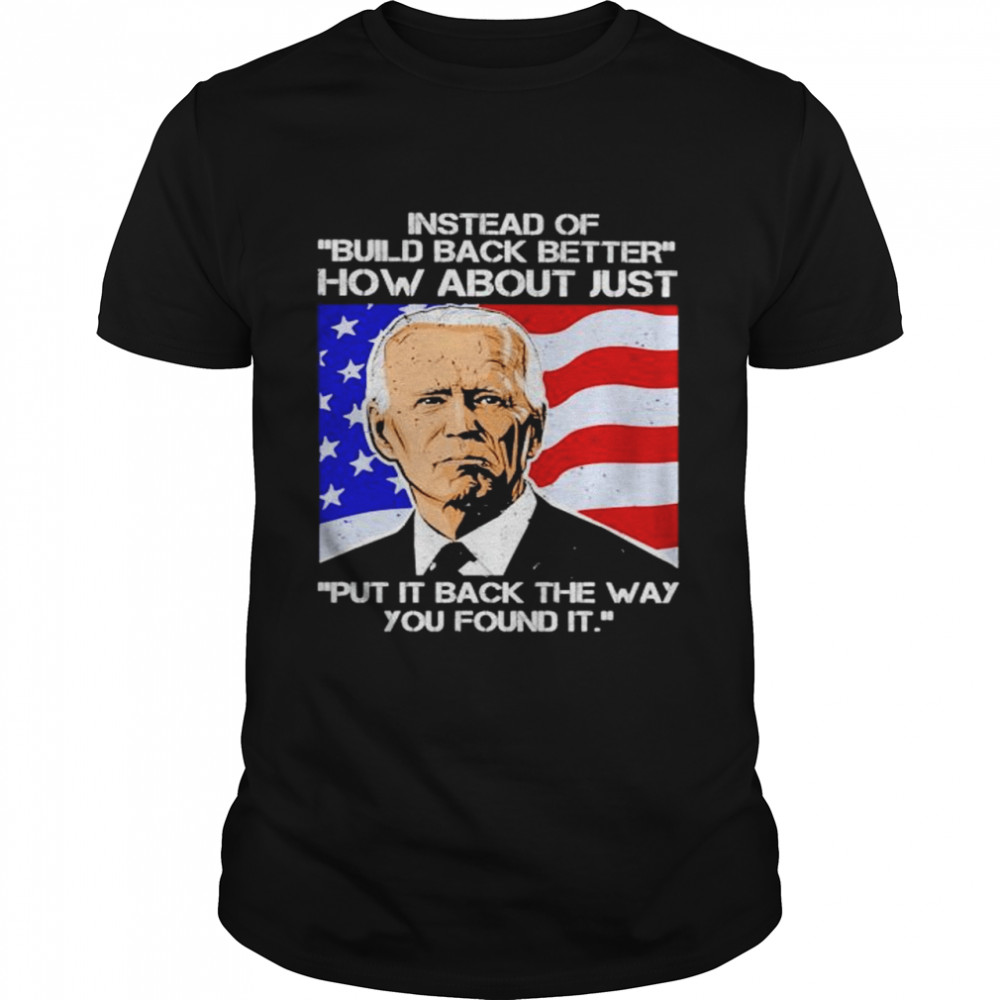 Biden instead of build back better how about just put it back the way shirt