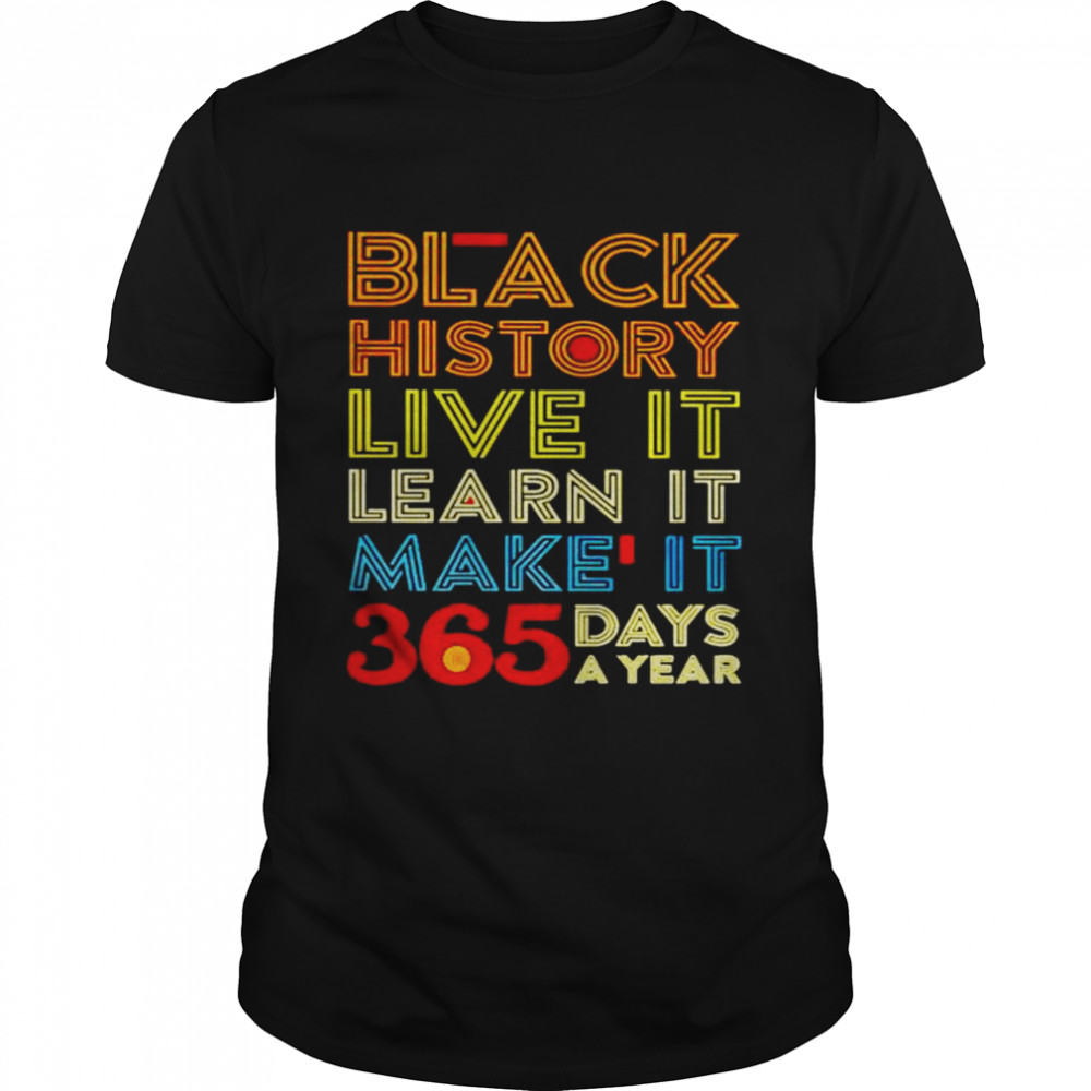 Black history live it learn it make it 365 days a year shirt