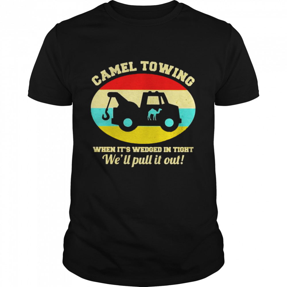 Camel towing when it’s wedged in tight we’ll pull it out shirt