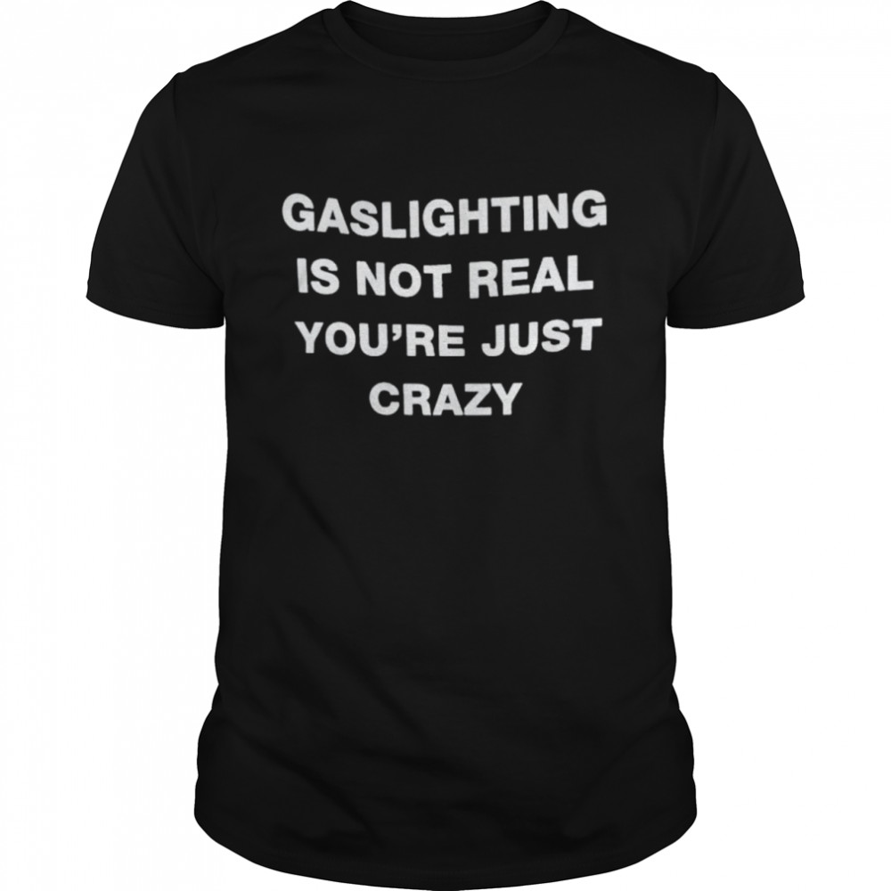 Gaslighting Is Not Real Youre Just Crazy 2022 shirt