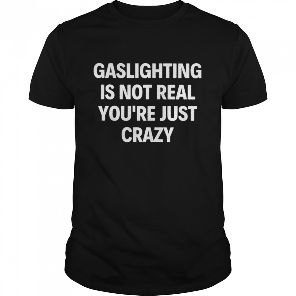 Gaslighting is not real you’re just crazy shirt