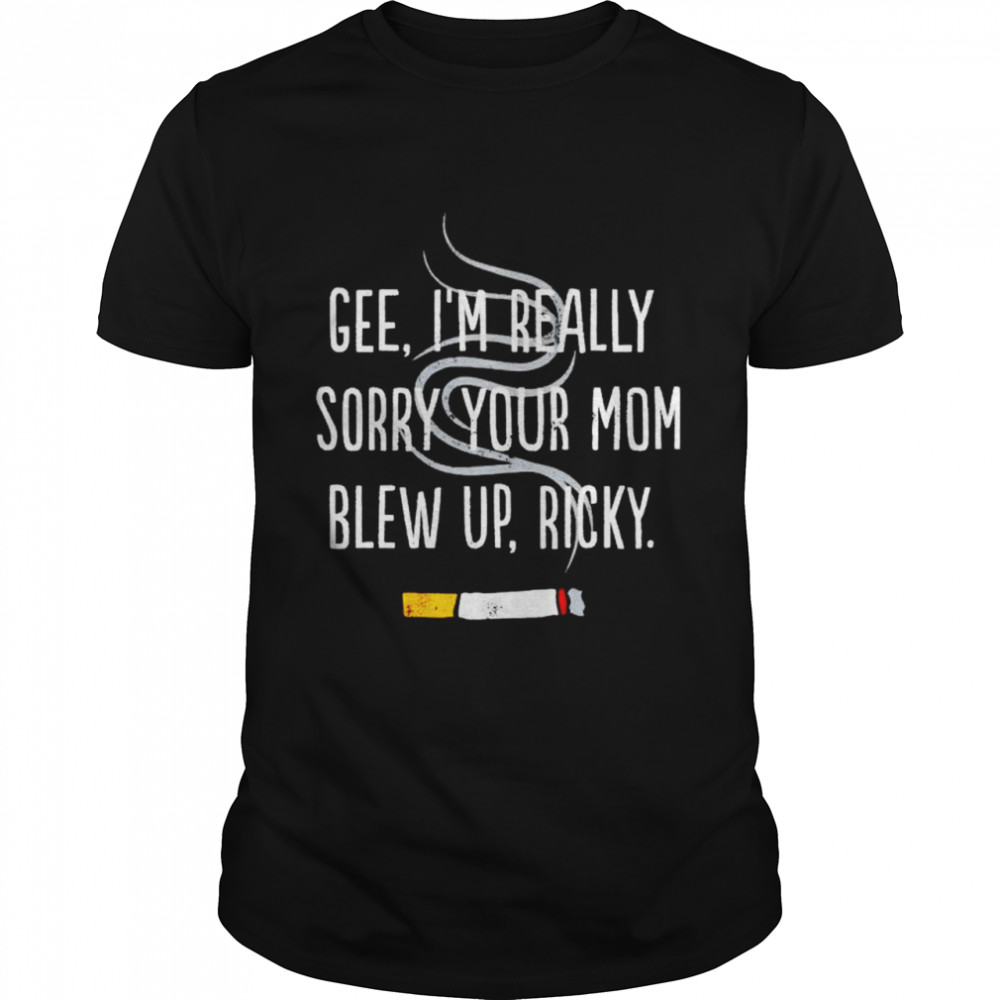 Gee I’m really sorry your mom blew up ricky shirt