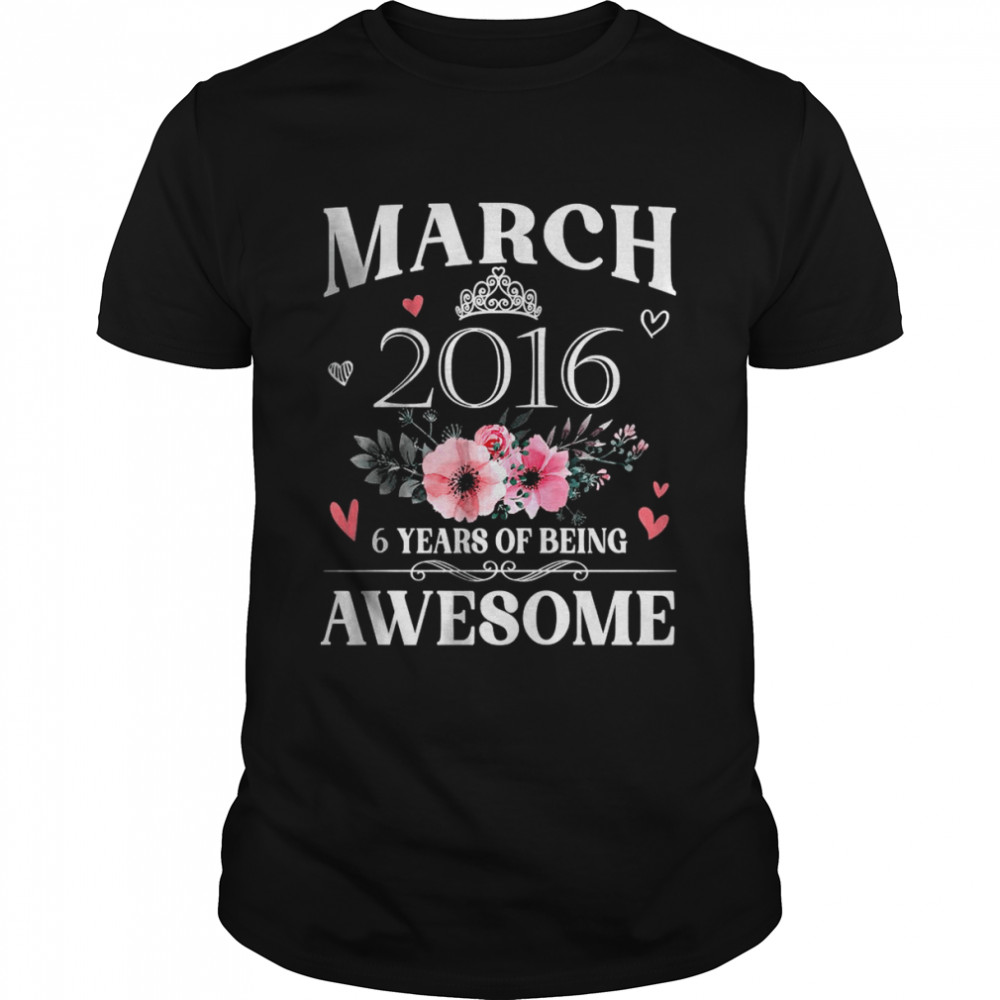 Made In March 2016 6 Years Of Being Awesome Shirt