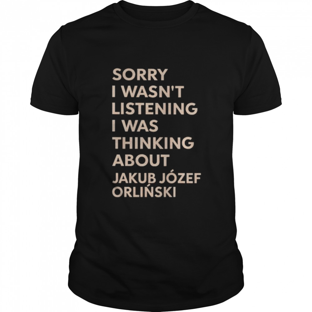 Sorry I Wasn’t Listening I Was Thinking About Jakub Jozef Orlinski shirt