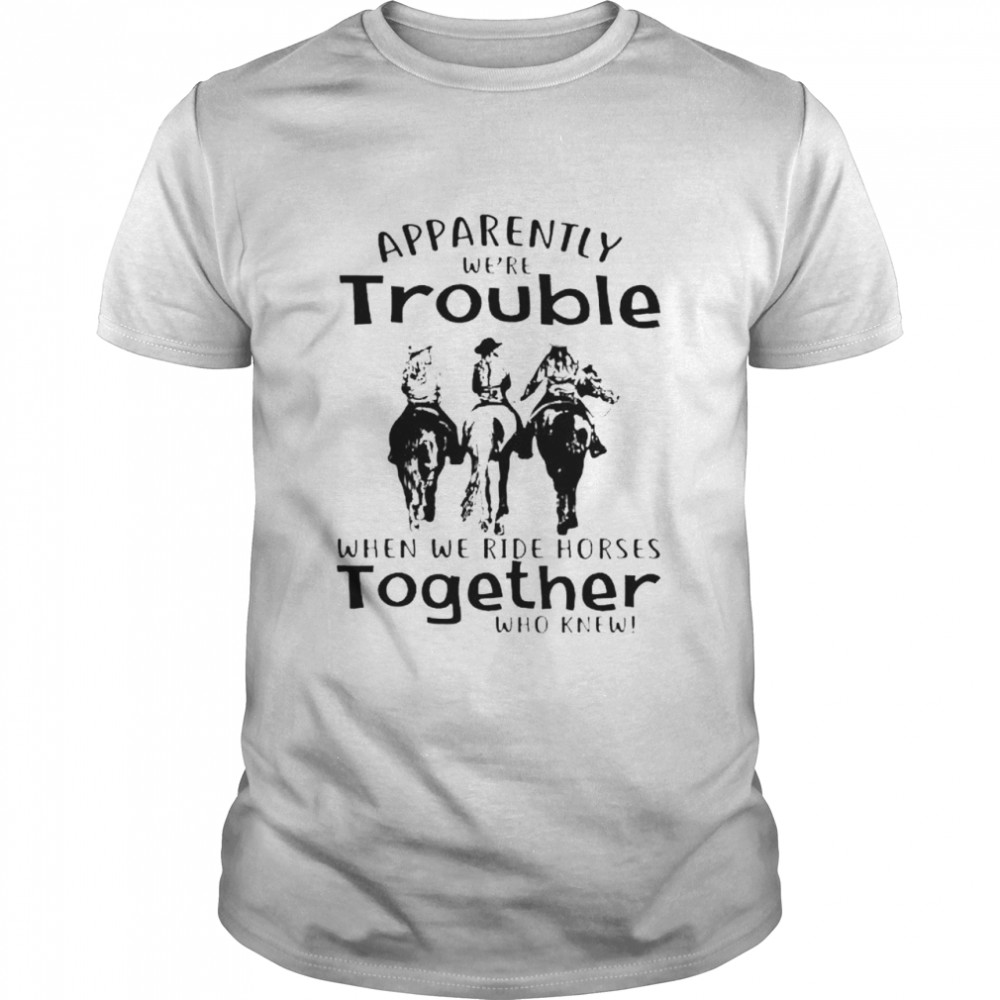 Apparently we’re trouble when we ride horses together shirt