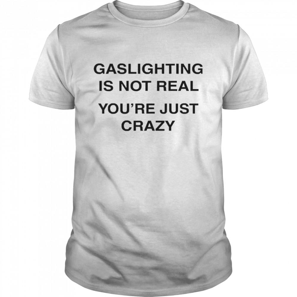 Gaslighting Is Not Real You’re Just Crazy Shirt