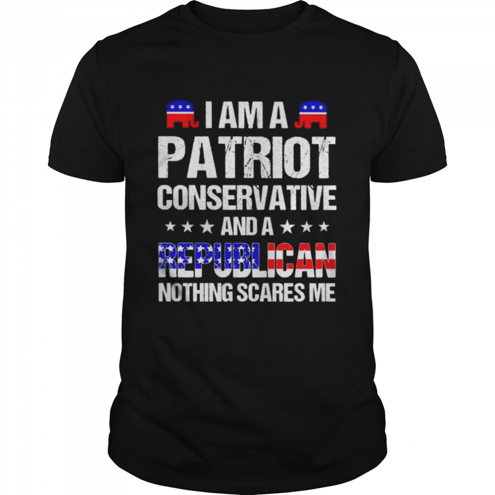 I am a patriot conservative and a republican nothing scares me shirt