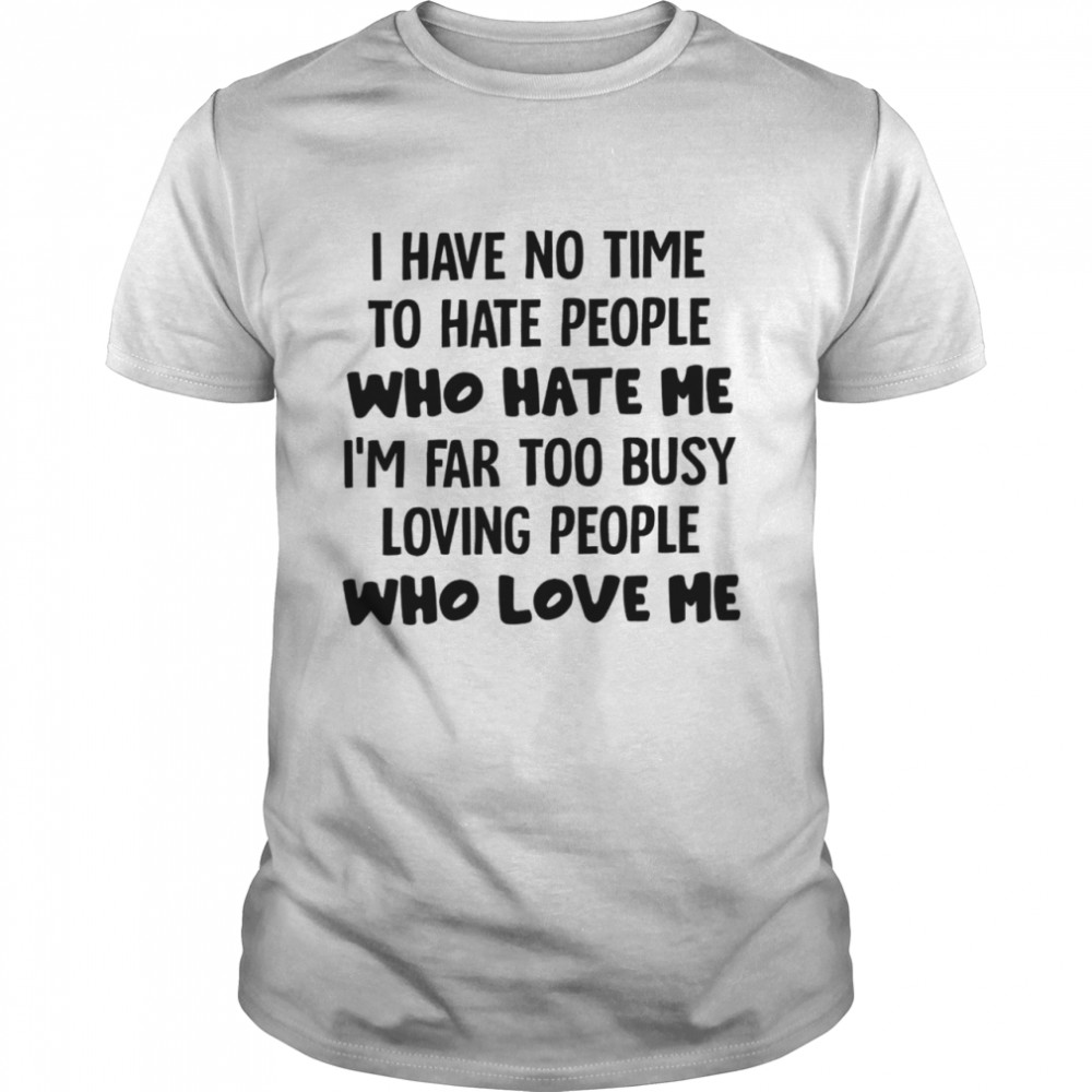 I have o time to hate people who hate me i’m far too busy loving people who love me shirt