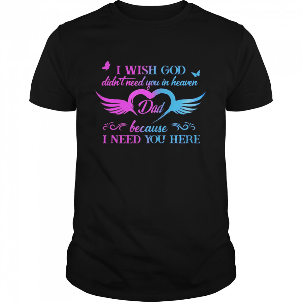 I wish god didn’t need you in heaven dad because i need you here shirt