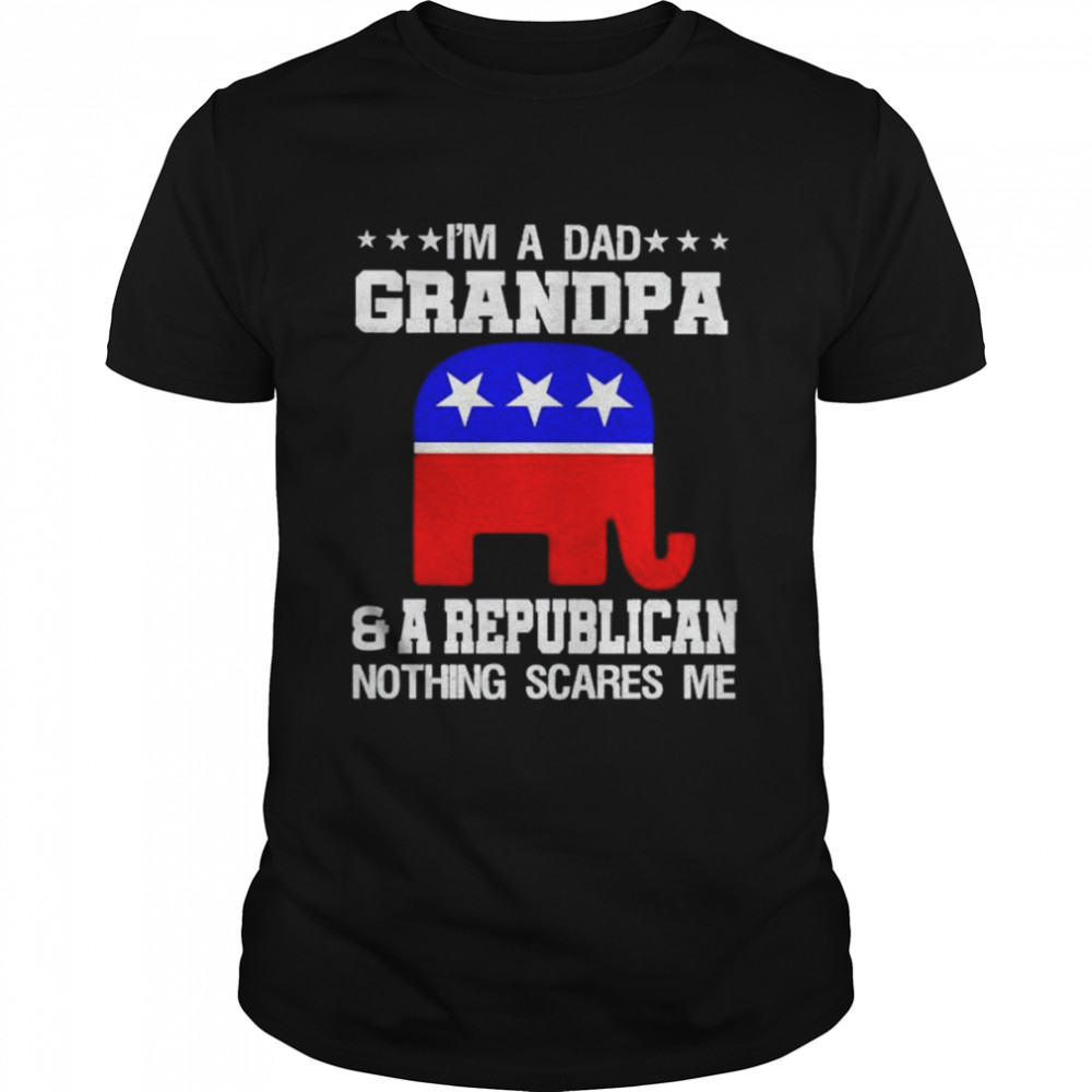 I’m a dad grandpa and a republican nothing scares me shirt