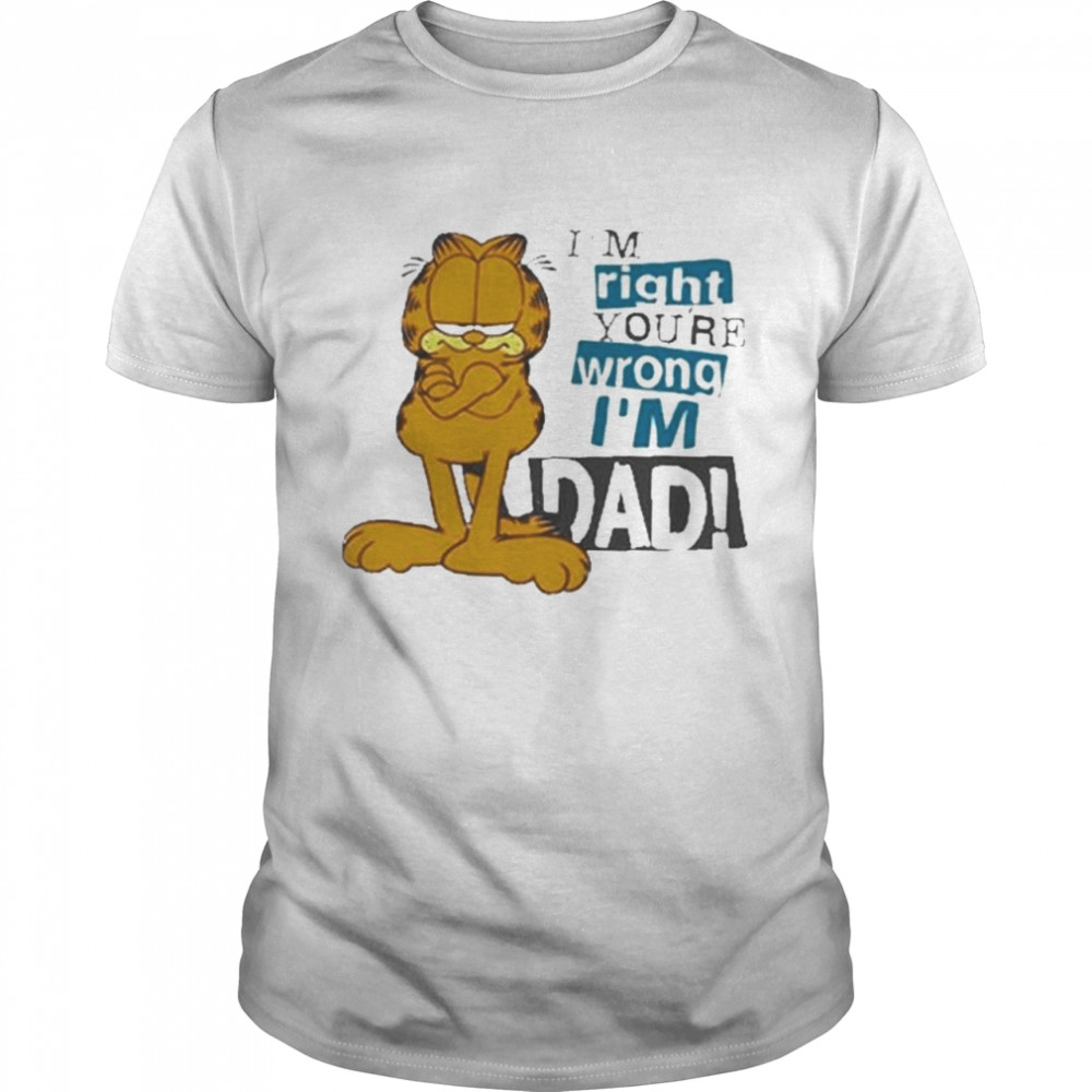 Im Right Youre Wrong Im Dad Garfield shirt