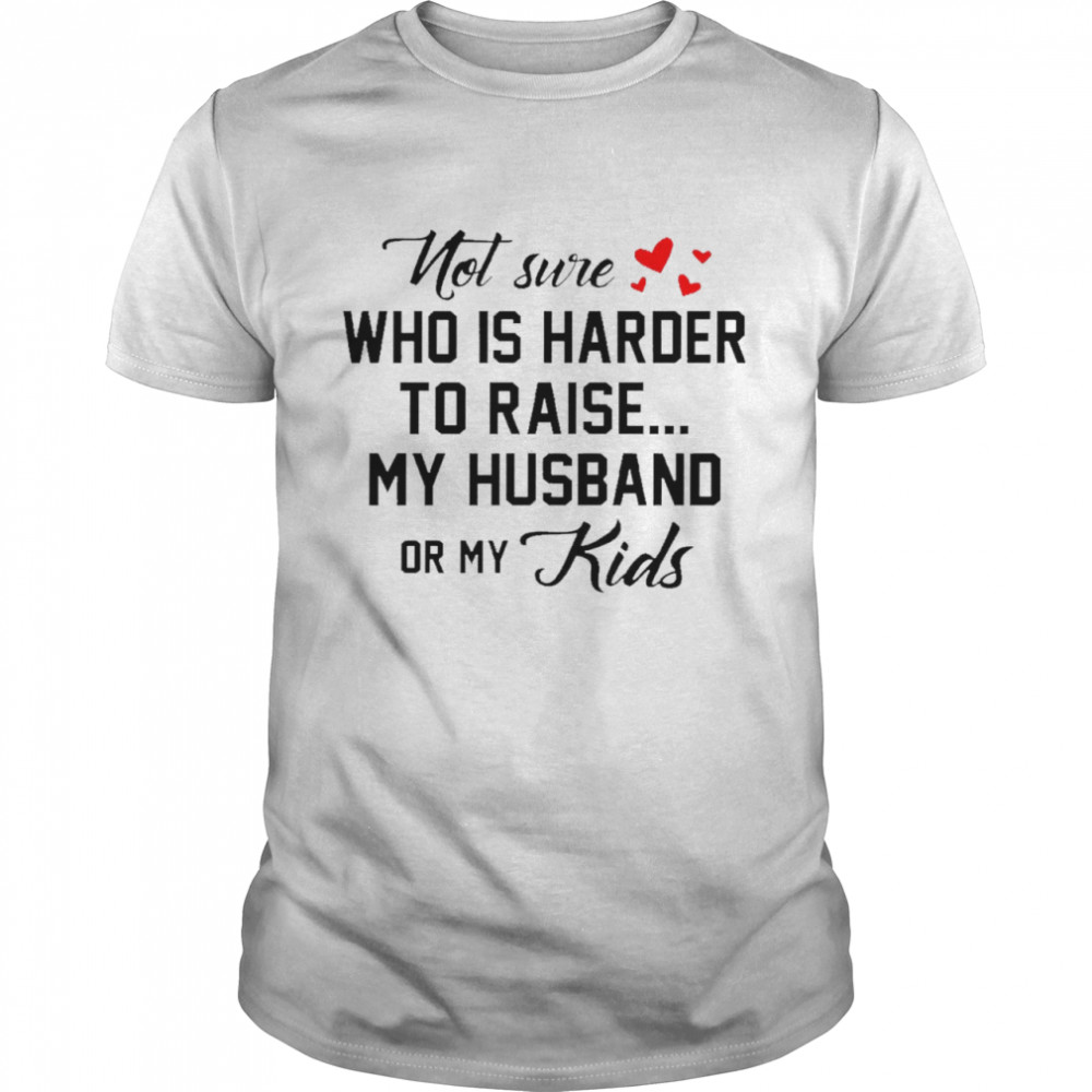 Not sure who is harder to raise my husband or my kids shirt