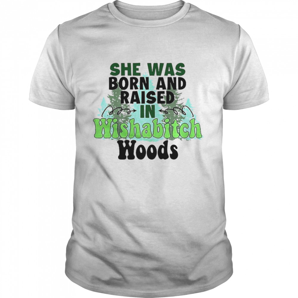 She was born and raised in wishabitch woods shirt