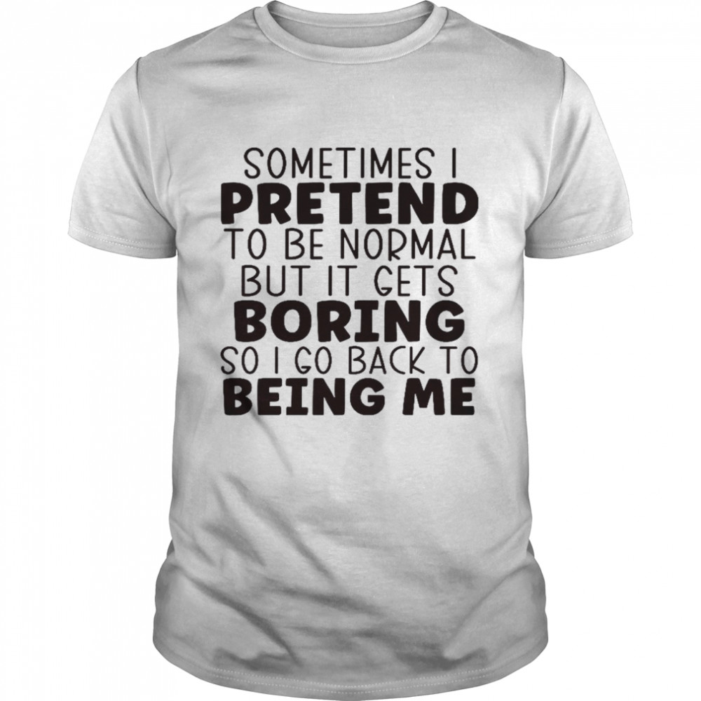 Sometimes pretend to be normal but it gets boring so i go back to being me shirt