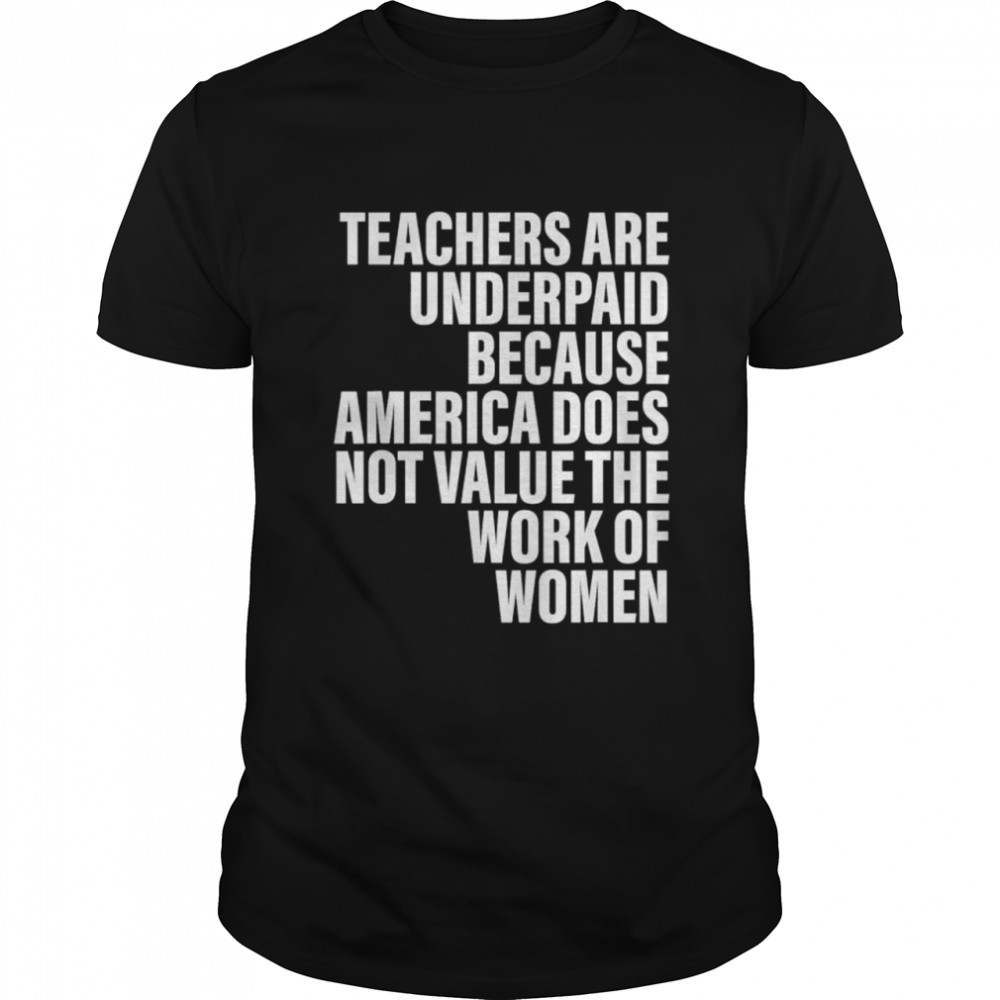 Teachers Are Underpaid Because America Does Not Value The Work Of Women T-Shirt