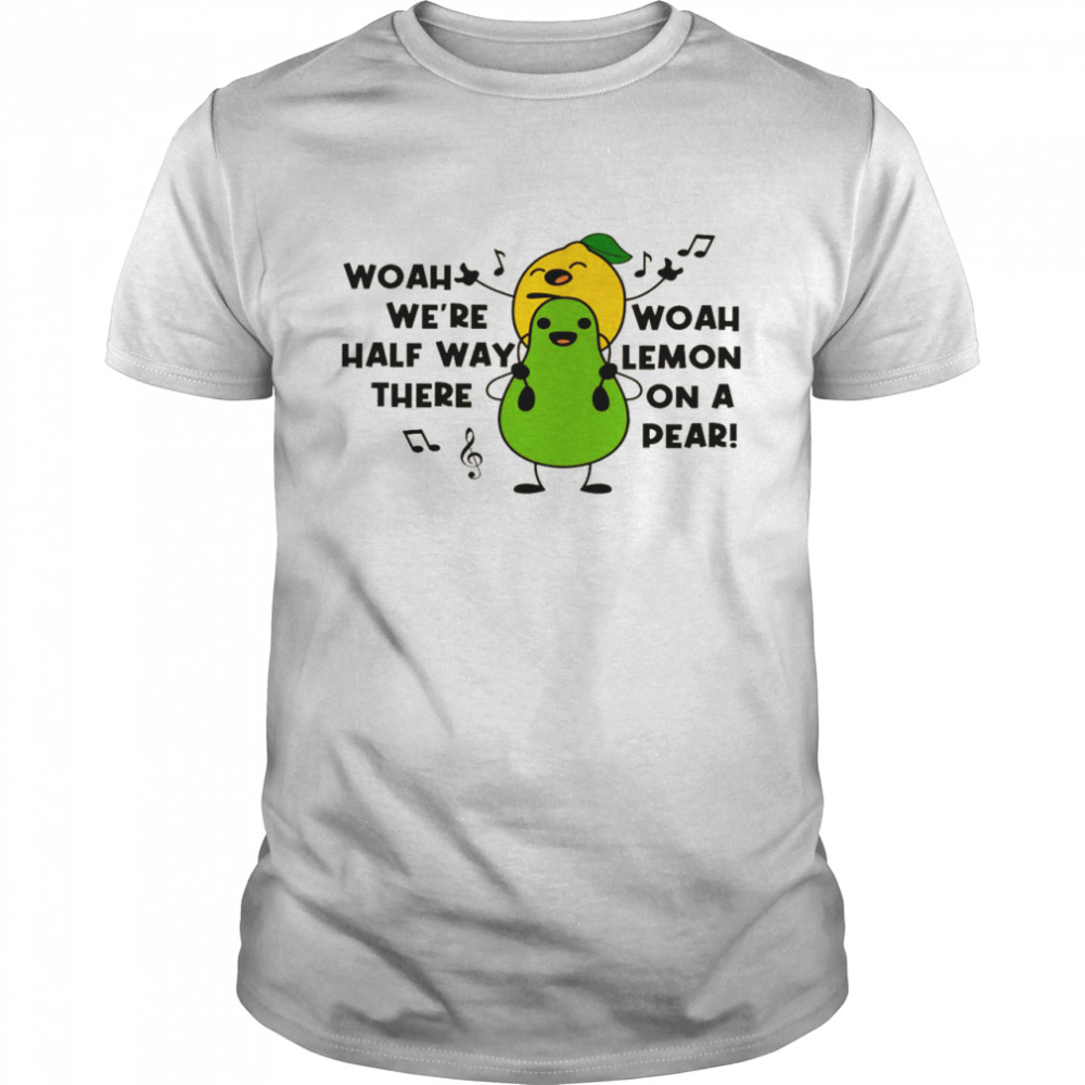 Woah we’re halfway there woah lemon on a pear shirt