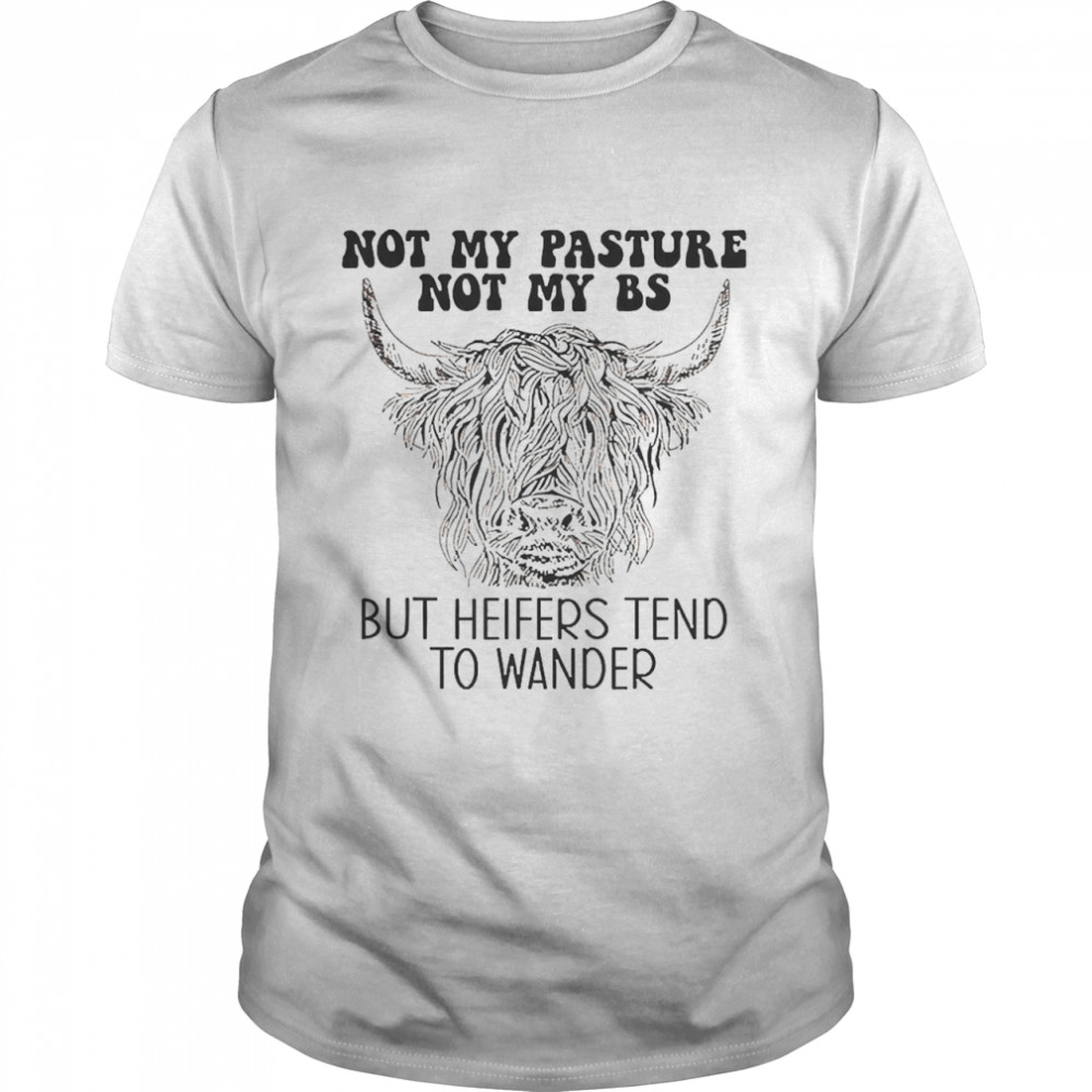 Cow Not My Pasture Not My BS But Heifers Tend To Wander Shirt