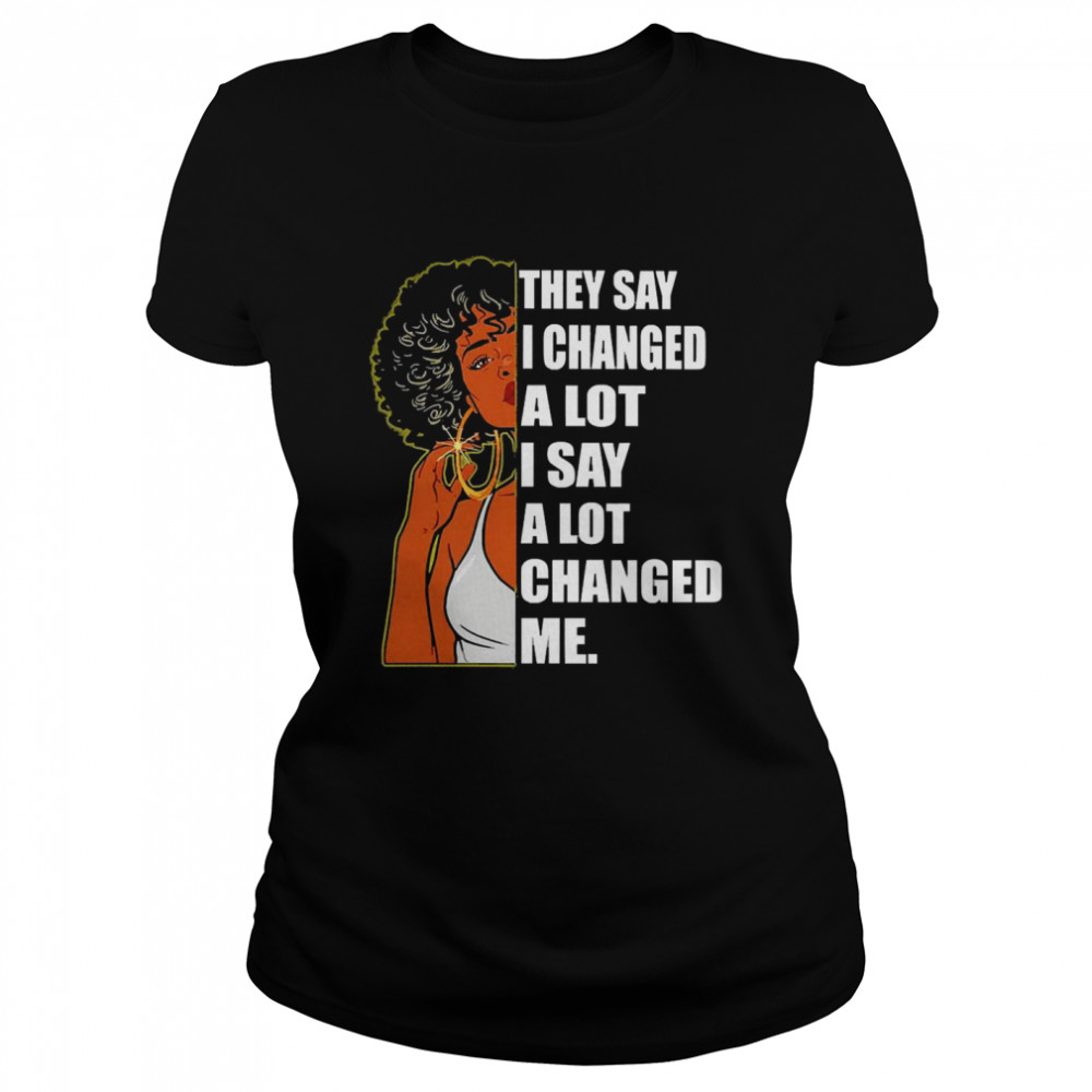 Girl They Say I Changed A Lot I Say A Lot Changed Me  Classic Women's T-shirt