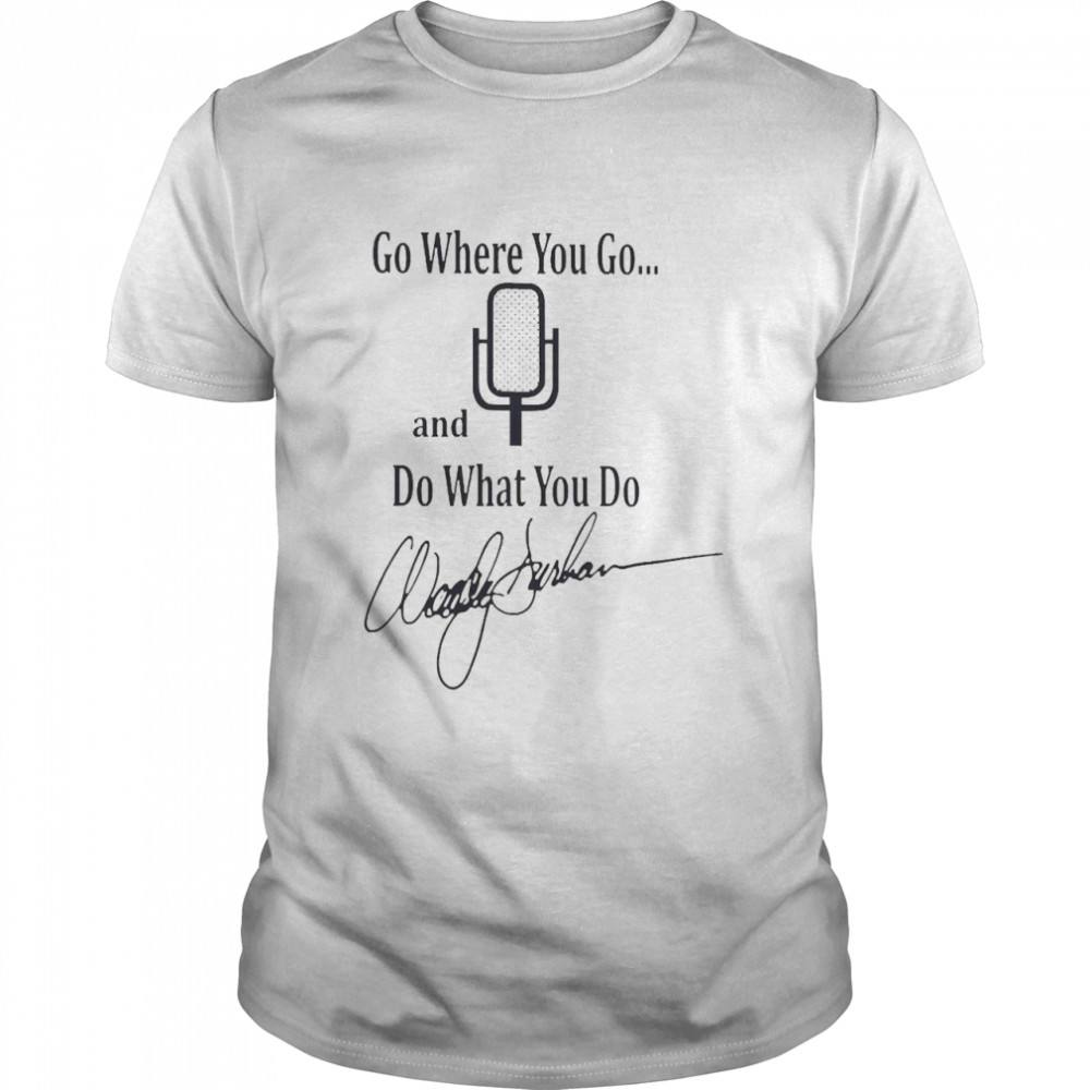 Go Where You Go And Do What You Do Tee Shirt