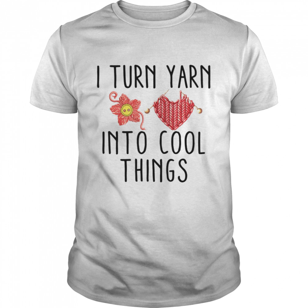 I turn yarn into cool things shirt