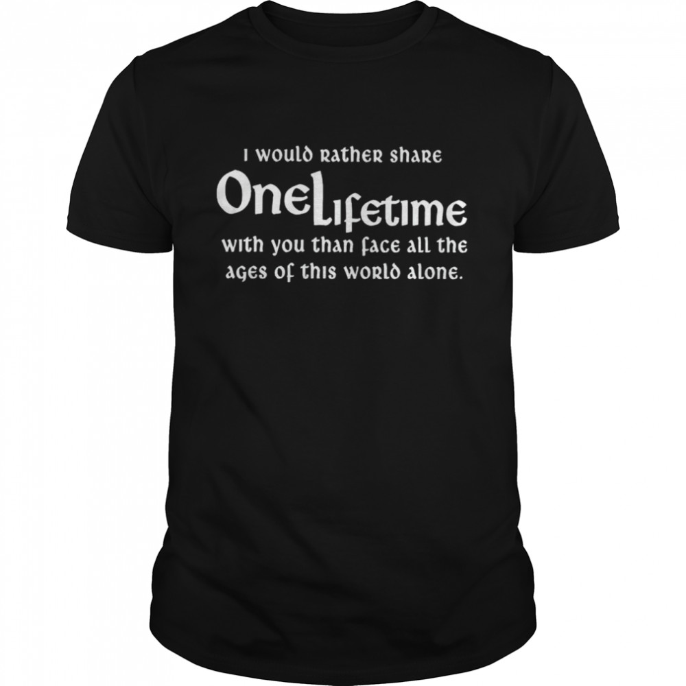 I would rather share one lifetime with you shirt