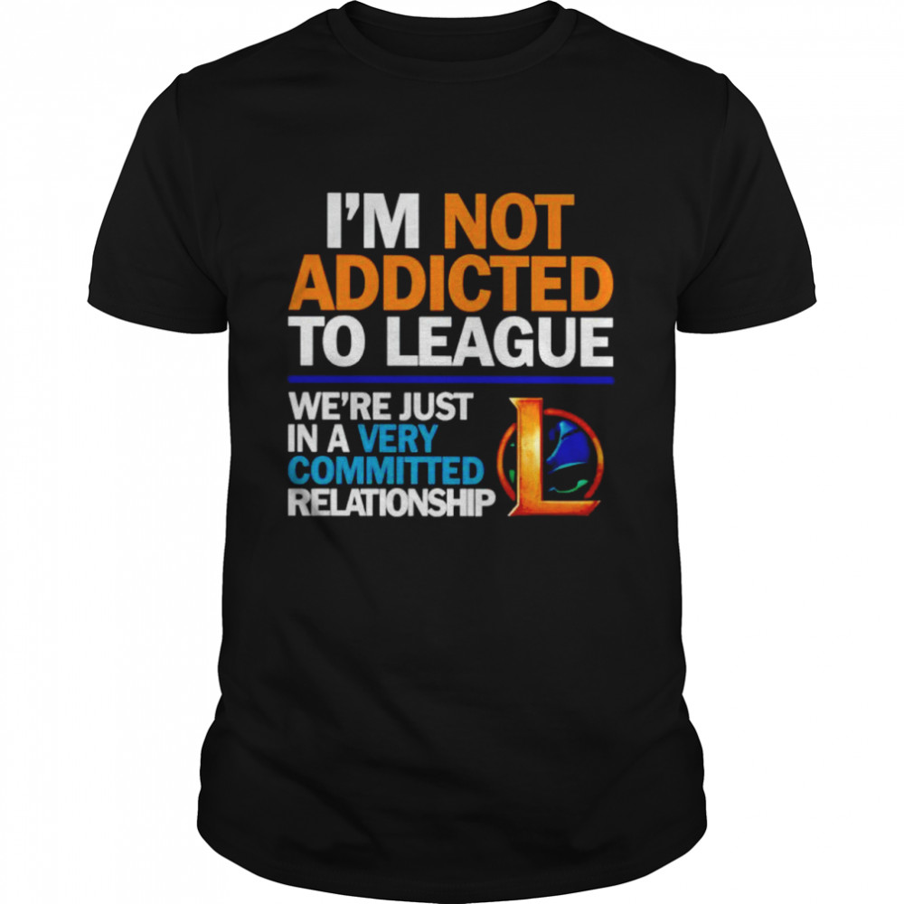 I’m not addicted to league we’re just in a very committed relationship shirt