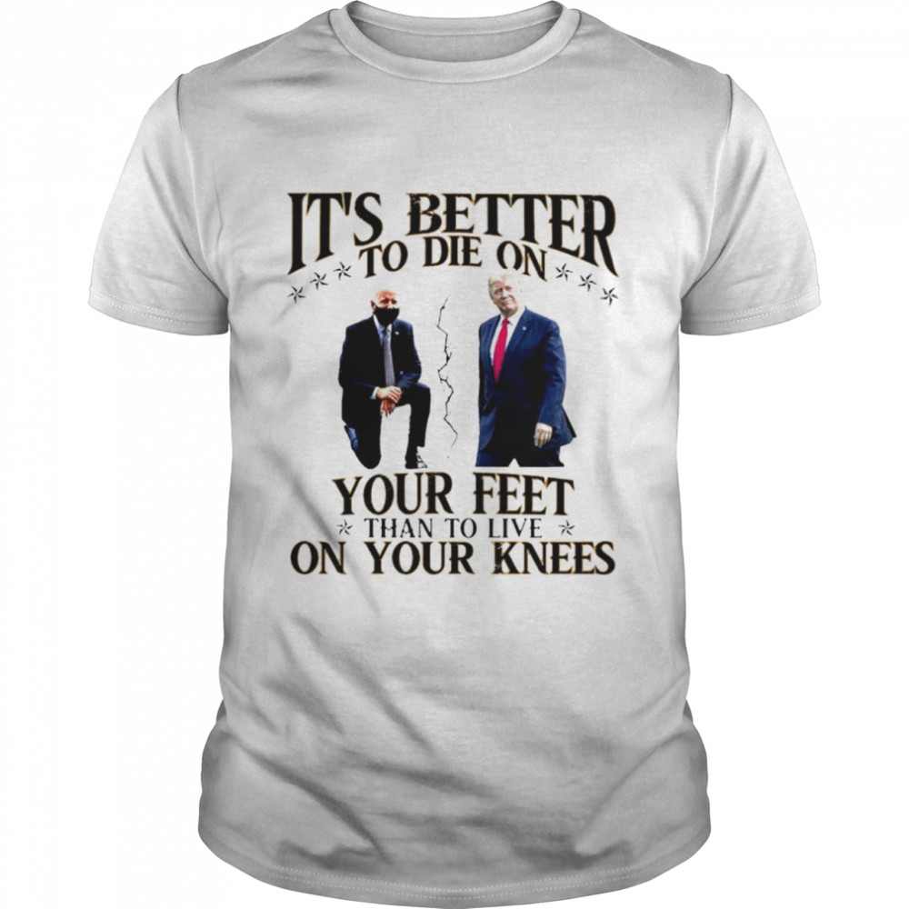 Joe Biden Donald Trump It’s Better To Die On Your Feet Than To Live On Your Knees Shirt