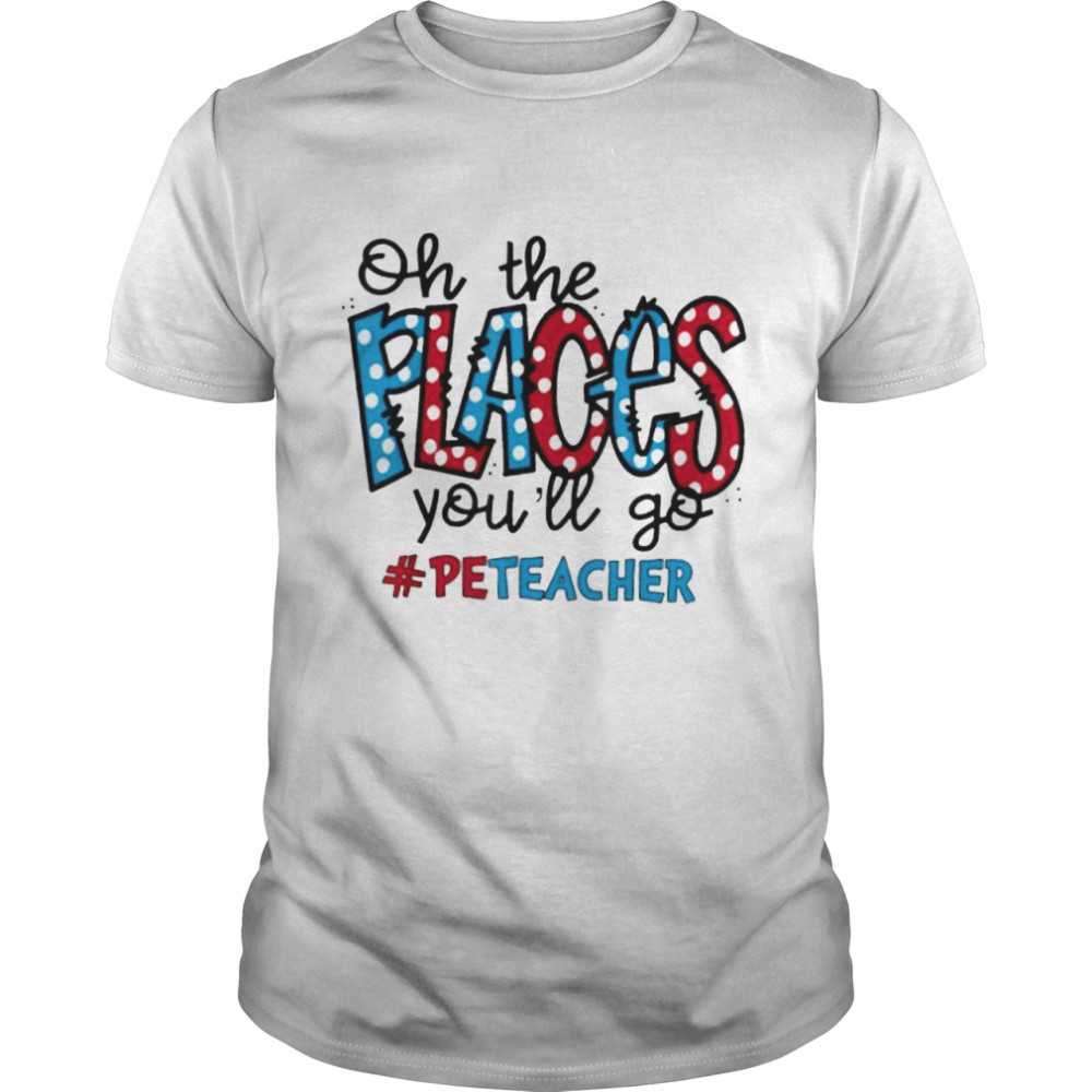 Oh The Places You Will Go Physical Education PE Teacher Life shirt