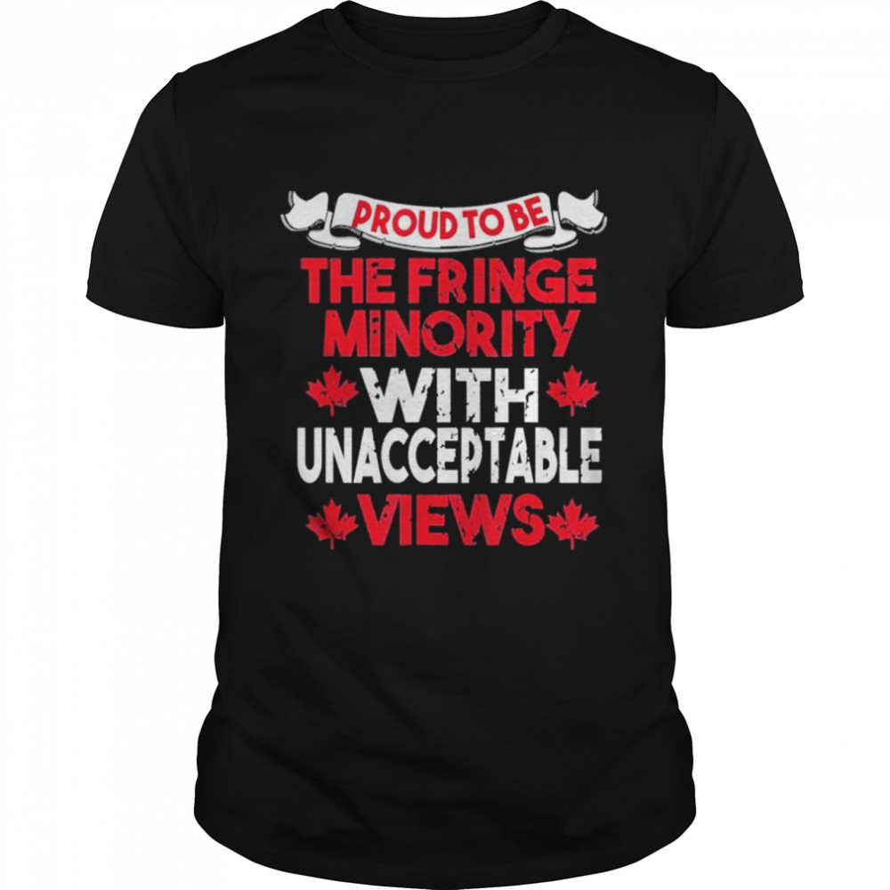 Proud Member Of The Fringe Minority With Unacceptable Views shirt