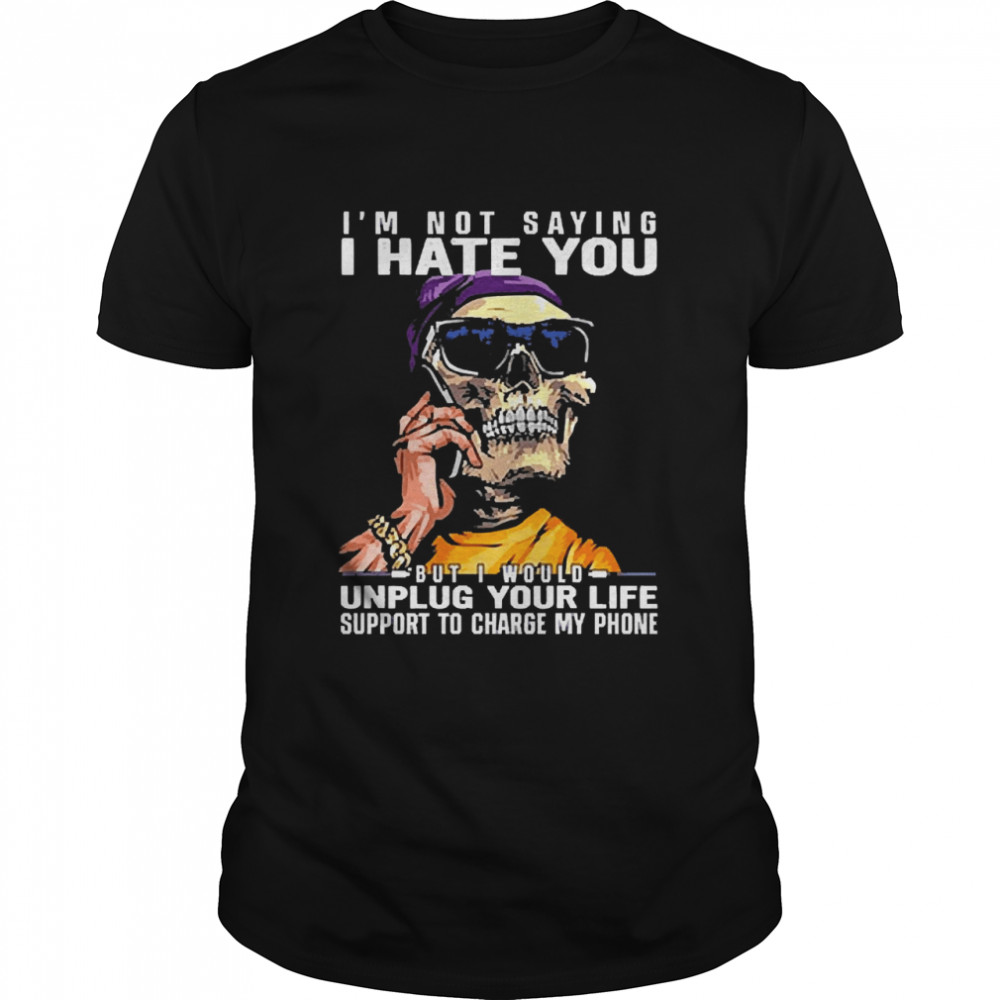 Skull I’m Not Saying I Hate You But I Would Unplug Your Life Support To Charge My Phone Shirt