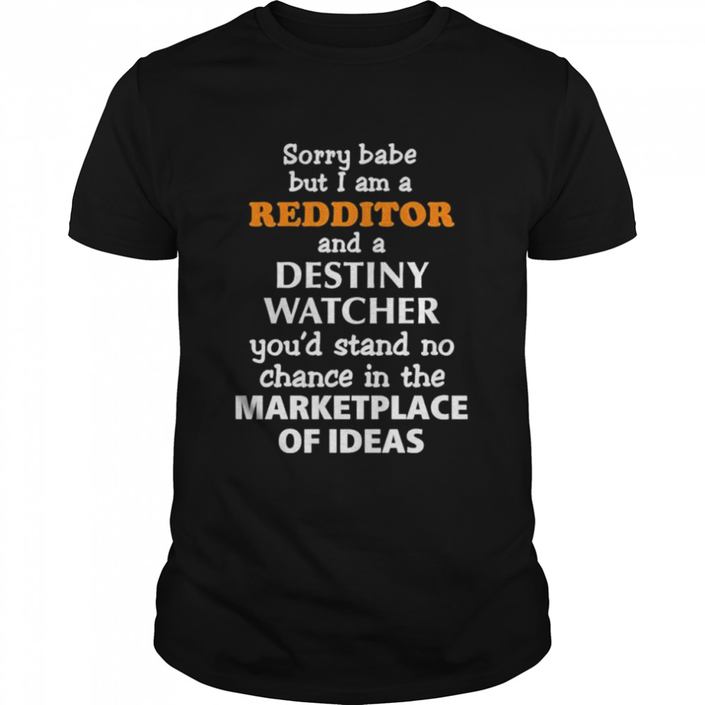 Sorry Babe But I Am A Redditor And A Destiny Watcher Youd Stand No Chance In The Marketplace Of Ideas shirt