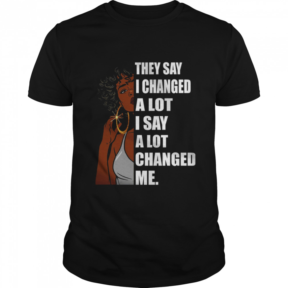 They say i changed a lot i say a lot changed me shirt