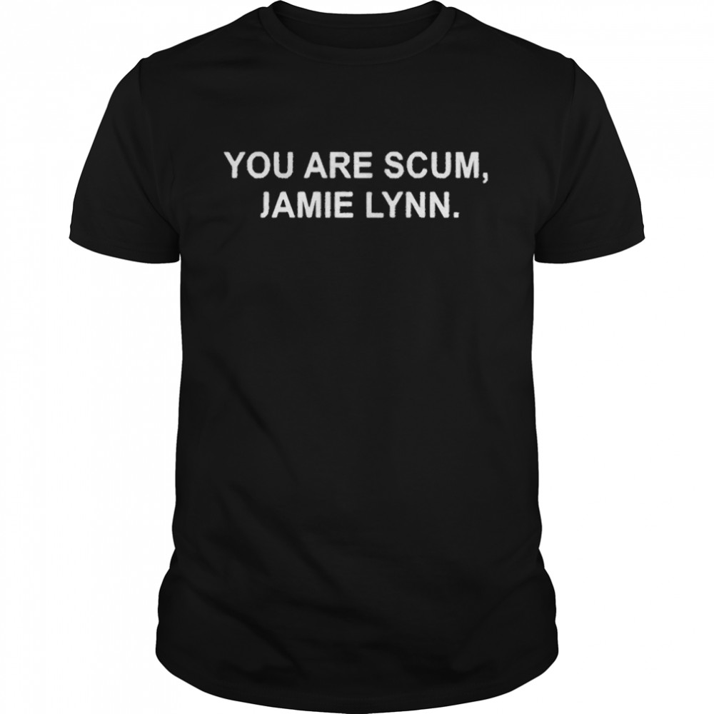 You Are Scum Jamie Lynn Shirt