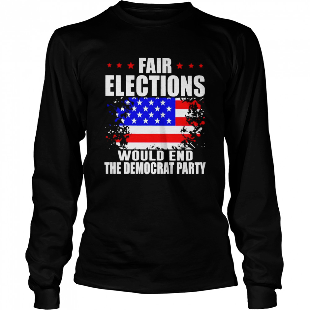 Fair elections would end the democrat party shirt Long Sleeved T-shirt