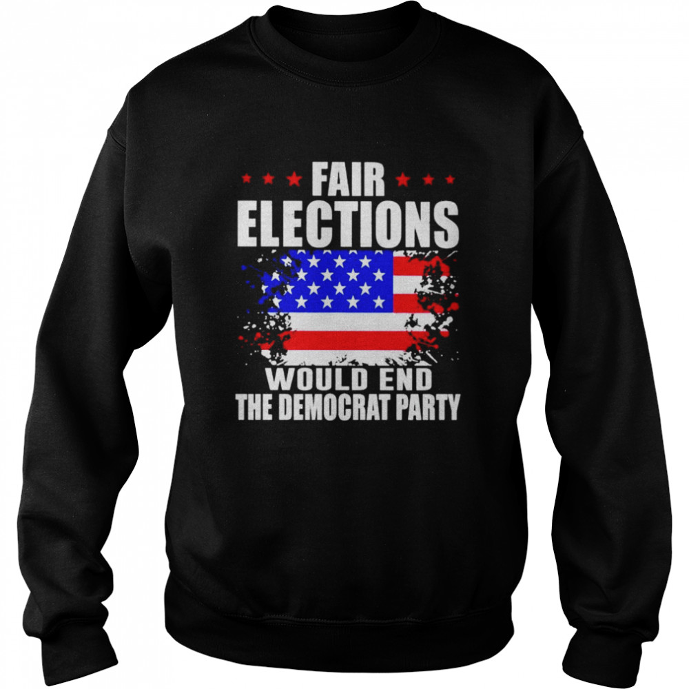 Fair elections would end the democrat party shirt Unisex Sweatshirt