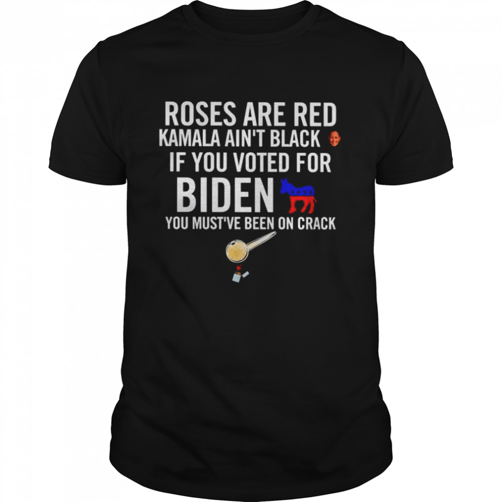 Roses are red Kamala ain’t black if you voted for Biden you must’ve been on crack shirt