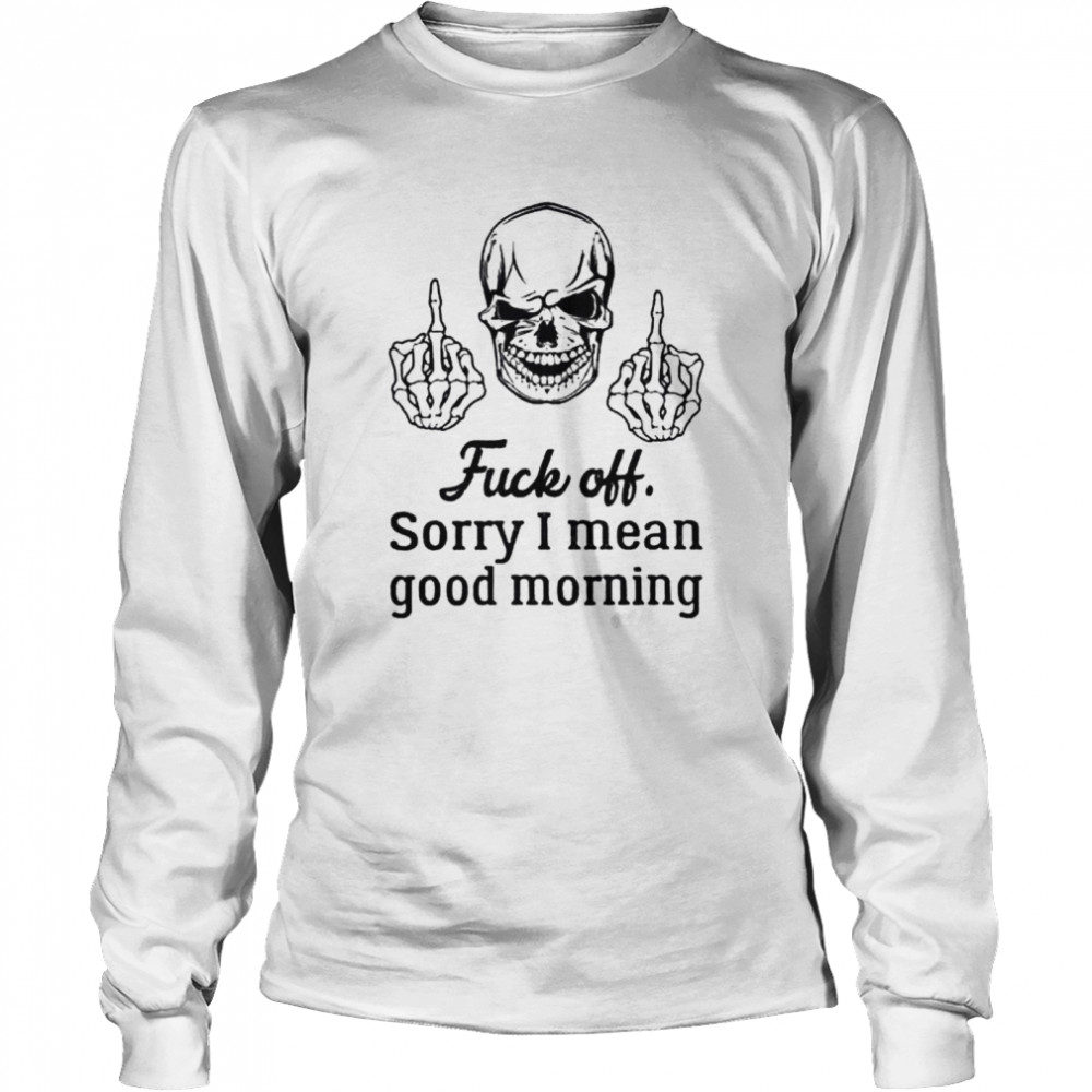 Skull fuck off sorry I mean good morning shirt Long Sleeved T-shirt