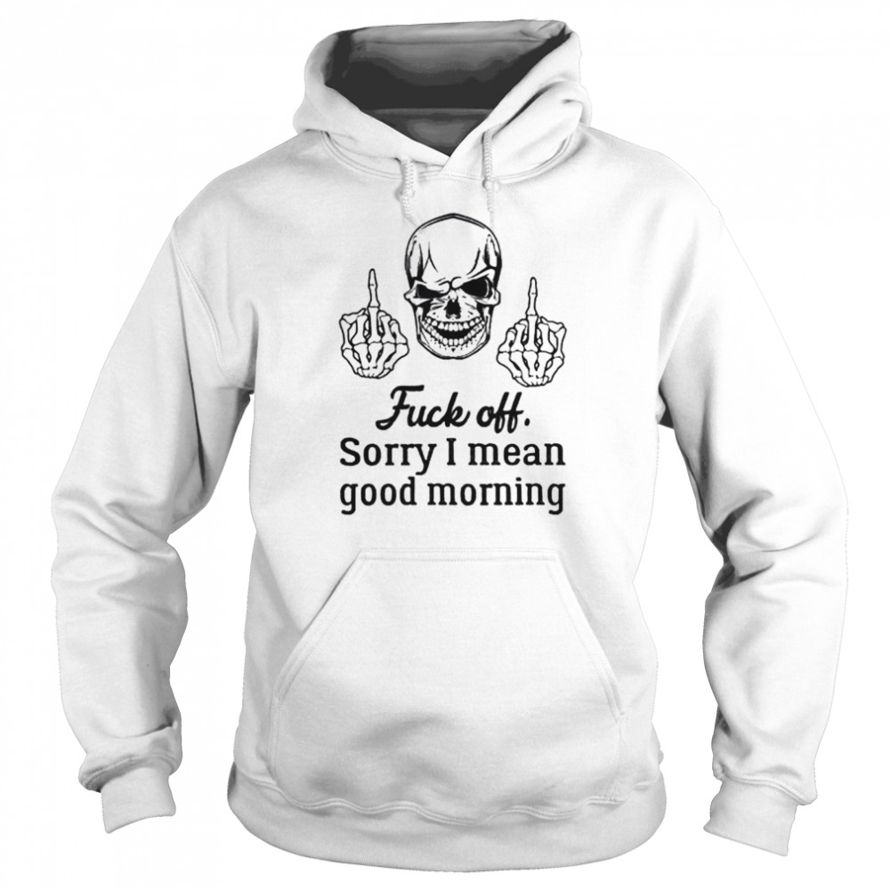 Skull fuck off sorry I mean good morning shirt Unisex Hoodie