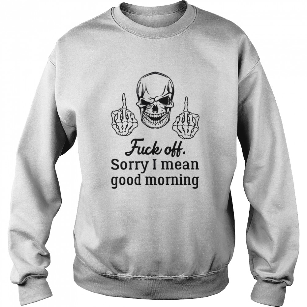 Skull fuck off sorry I mean good morning shirt Unisex Sweatshirt