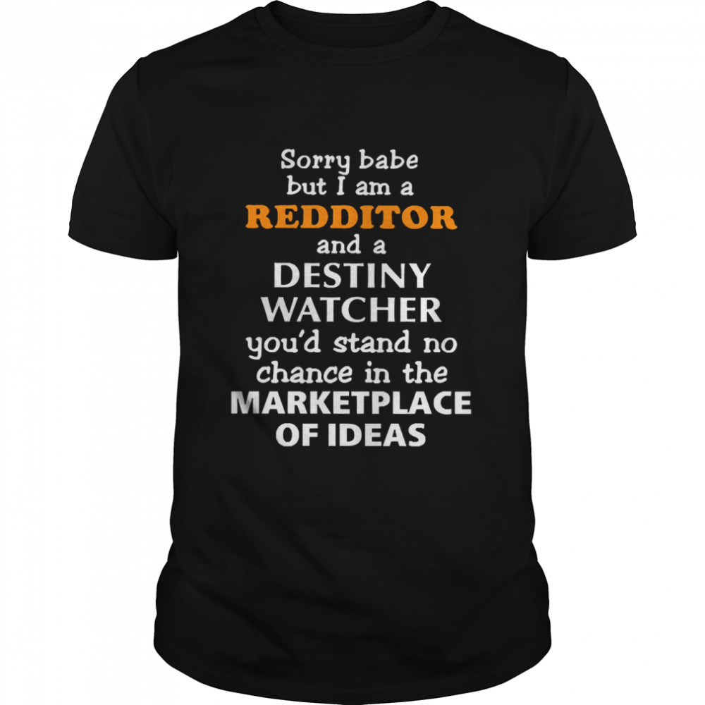 Sorry Babe But I Am A Redditor And A Destiny Watcher You’D Stand No Chance In The Marketplace Of Ideas Shirt