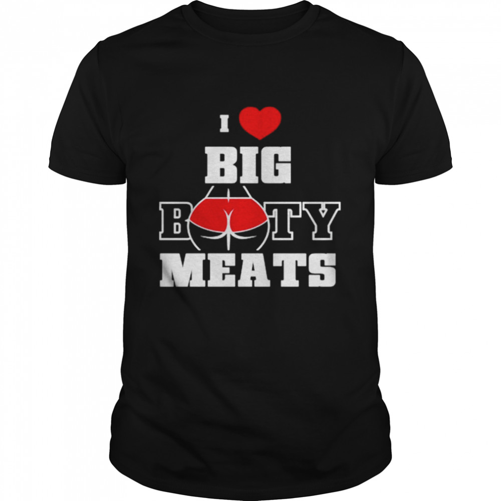 I love big booty meats shirt
