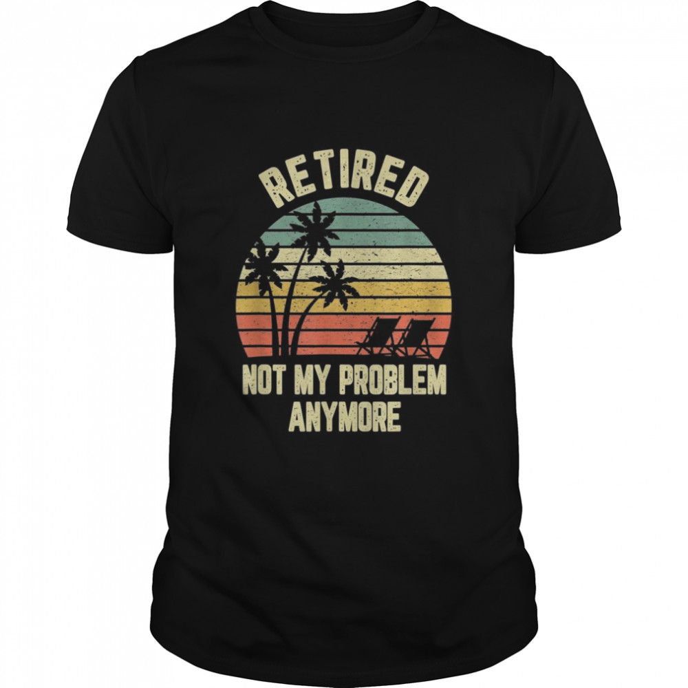 Retired Shirt Not My Problem Anymore Retirement Shirt