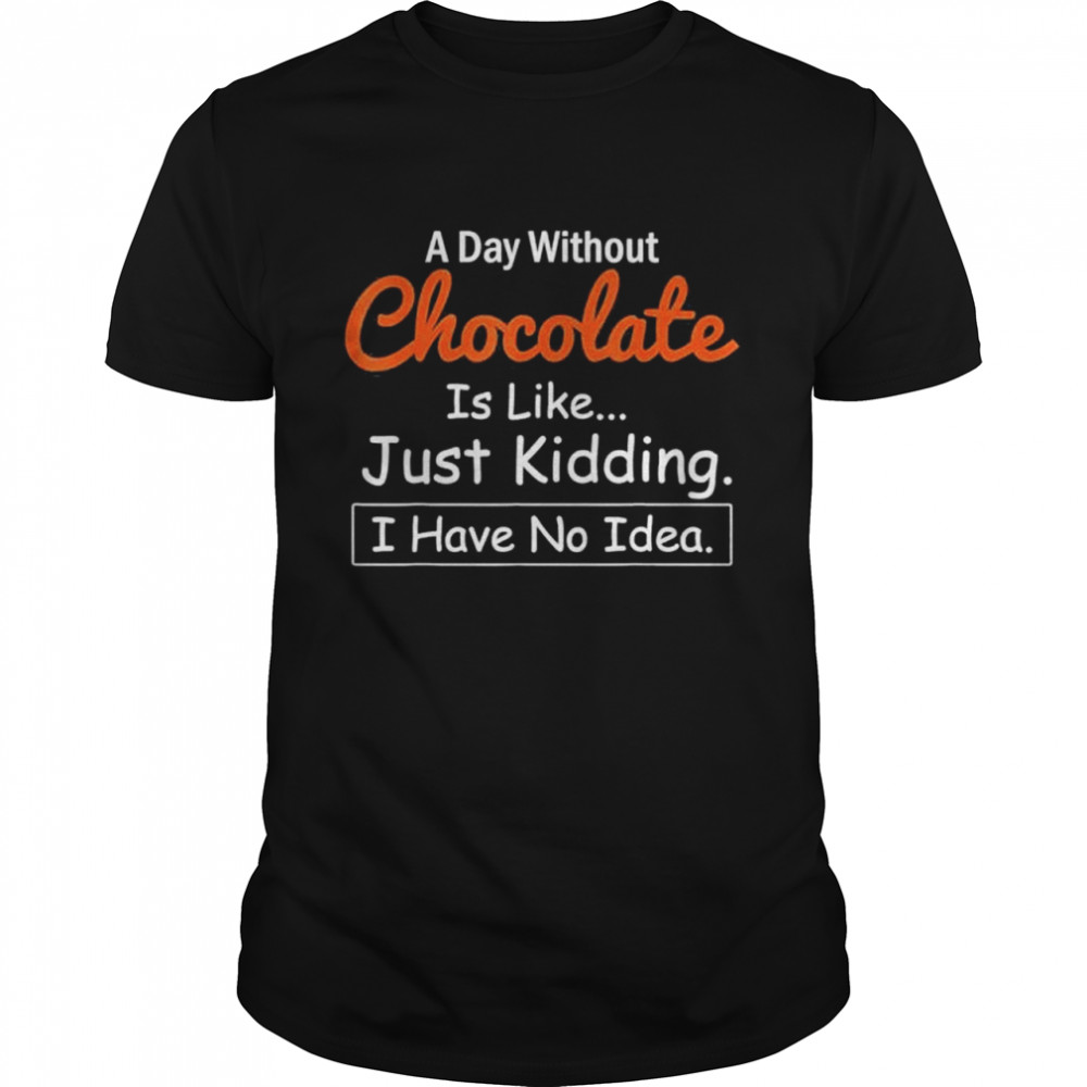 A Day Without Chocolate Is Like Just Kidding I Have No Idea shirt
