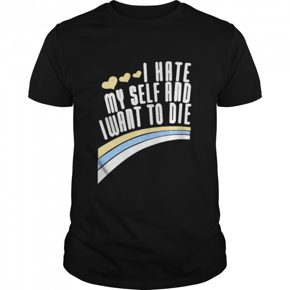 I Hate Myself And I Want To Die shirt