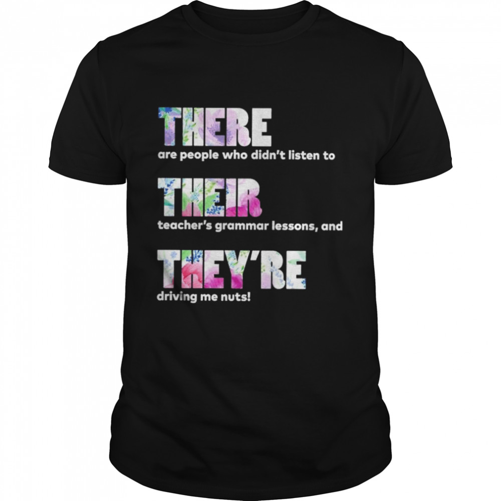 There are people who didnt listen to their teachers grammar lessons and theyre driving me nuts shirt