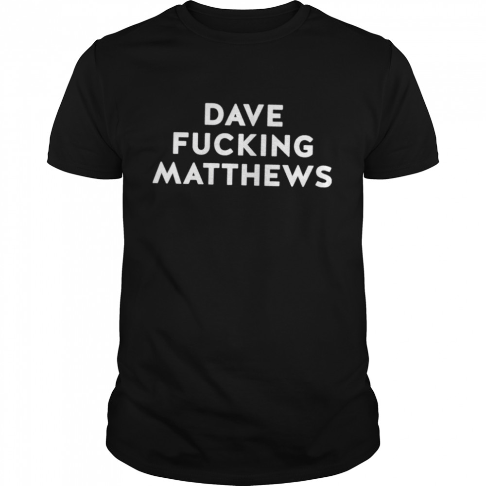 Dave fucking Matthews shirt