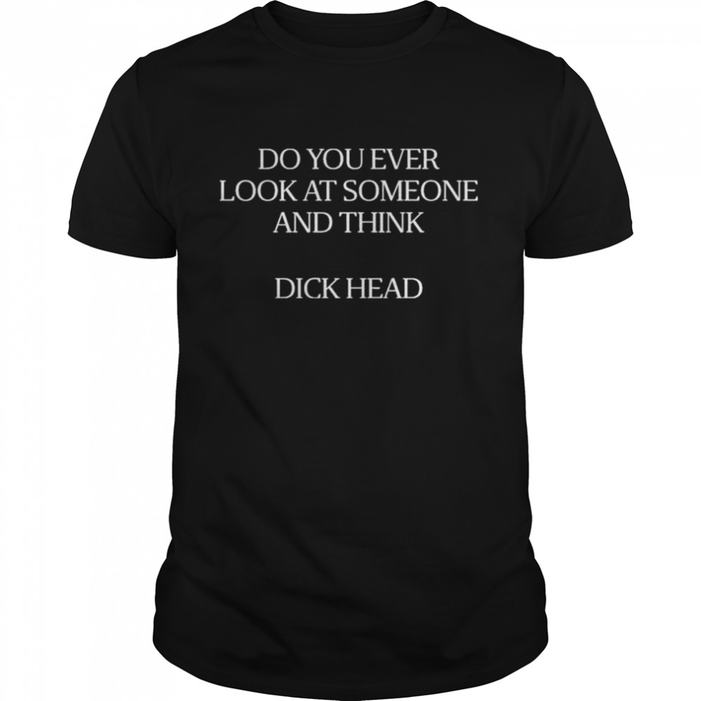 Do You Ever Look At Someone And Think Dick Head T-Shirt