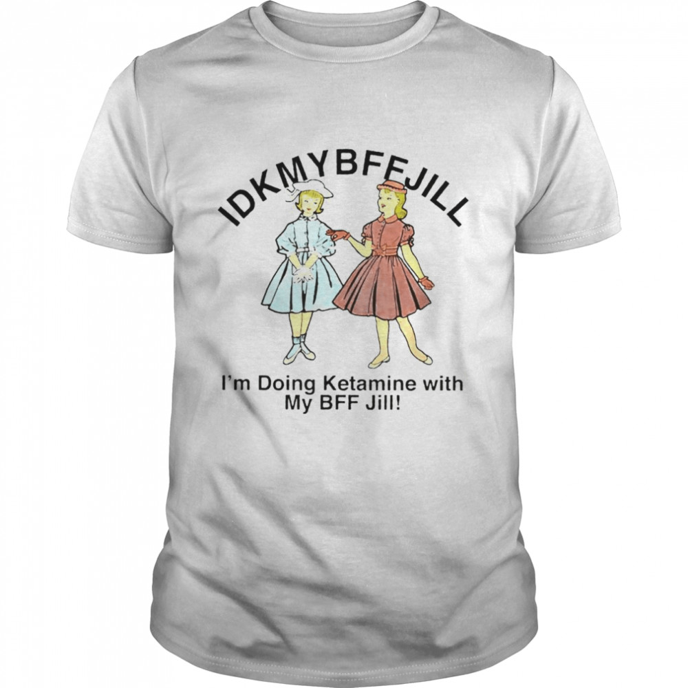 Idkmybffjill I’m doing ketamine with my BFF Jill shirt